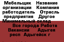 Мебельщик › Название организации ­ Компания-работодатель › Отрасль предприятия ­ Другое › Минимальный оклад ­ 30 000 - Все города Работа » Вакансии   . Адыгея респ.,Адыгейск г.